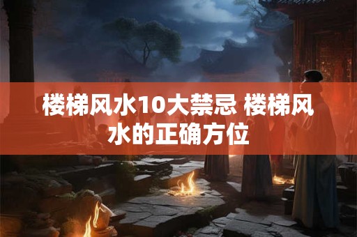 楼梯风水10大禁忌 楼梯风水的正确方位