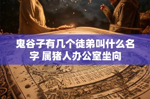 鬼谷子有几个徒弟叫什么名字 属猪人办公室坐向