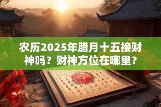 农历2025年腊月十五接财神吗？财神方位在哪里？