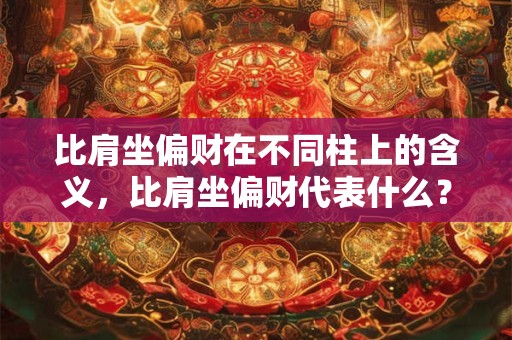 比肩坐偏财在不同柱上的含义，比肩坐偏财代表什么？