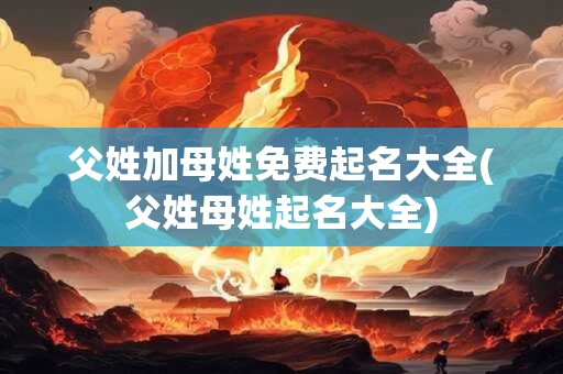 父姓加母姓免费起名大全(父姓母姓起名大全)