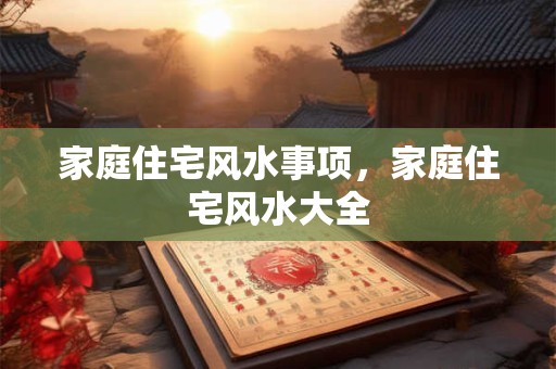 家庭住宅风水事项，家庭住宅风水大全