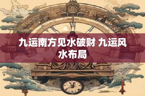 九运南方见水破财 九运风水布局