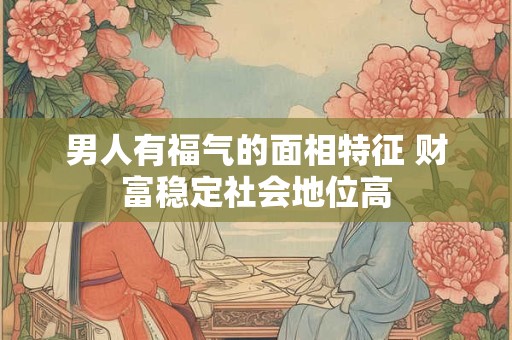 男人有福气的面相特征 财富稳定社会地位高
