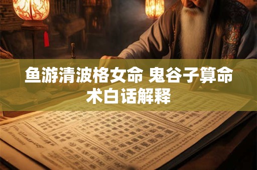 鱼游清波格女命 鬼谷子算命术白话解释