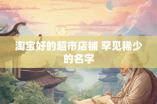 淘宝好的超市店铺 罕见稀少的名字