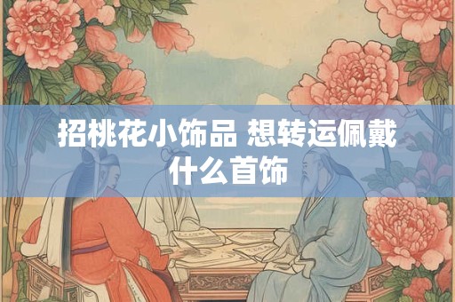 招桃花小饰品 想转运佩戴什么首饰
