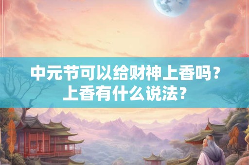 中元节可以给财神上香吗？上香有什么说法？