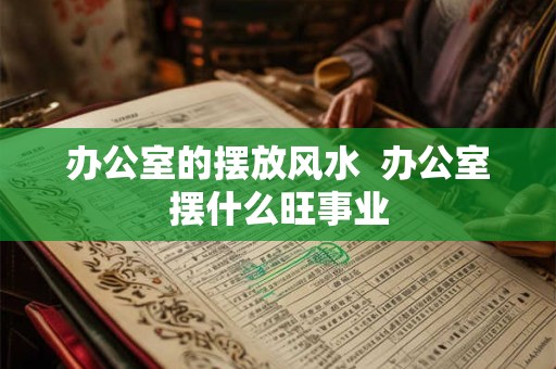 办公室的摆放风水  办公室摆什么旺事业