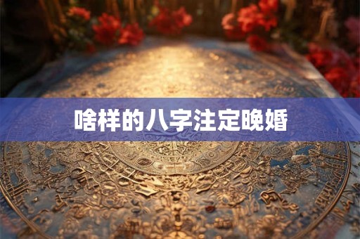 啥样的八字注定晚婚