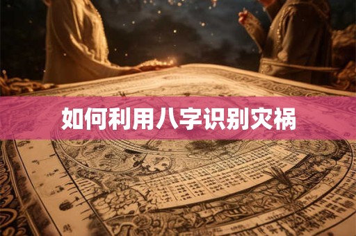 如何利用八字识别灾祸