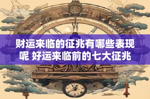 财运来临的征兆有哪些表现呢 好运来临前的七大征兆