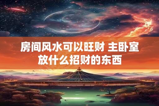 房间风水可以旺财 主卧室放什么招财的东西