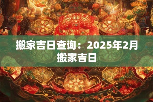 搬家吉日查询：2025年2月搬家吉日
