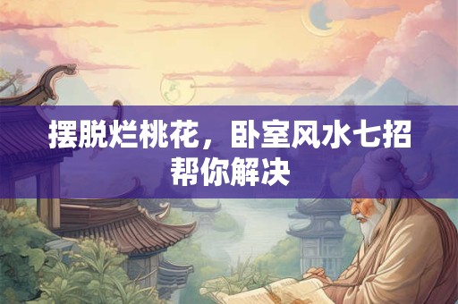 摆脱烂桃花，卧室风水七招帮你解决