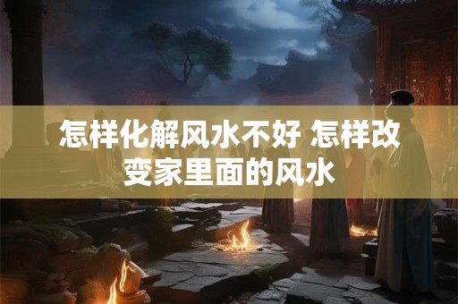 怎样化解风水不好 怎样改变家里面的风水