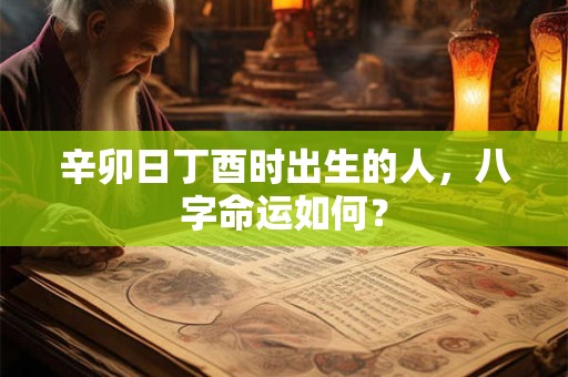 辛卯日丁酉时出生的人，八字命运如何？