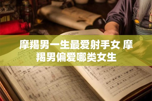 摩羯男一生最爱射手女 摩羯男偏爱哪类女生