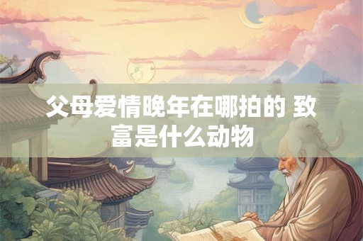 父母爱情晚年在哪拍的 致富是什么动物