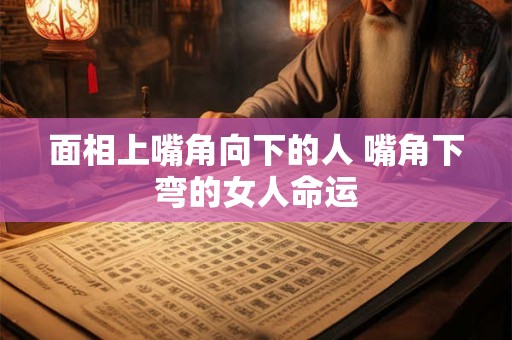 面相上嘴角向下的人 嘴角下弯的女人命运