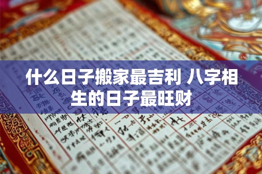 什么日子搬家最吉利 八字相生的日子最旺财