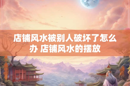 店铺风水被别人破坏了怎么办 店铺风水的摆放