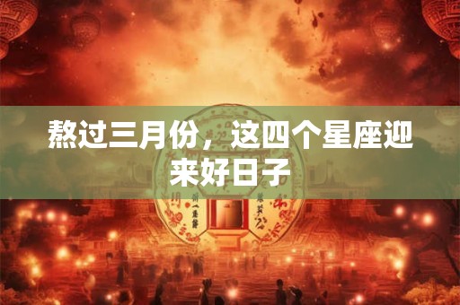 熬过三月份，这四个星座迎来好日子