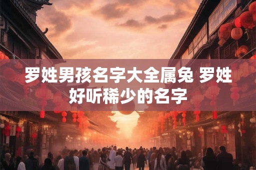 罗姓男孩名字大全属兔 罗姓好听稀少的名字
