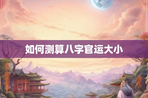 如何测算八字官运大小