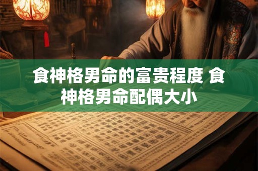 食神格男命的富贵程度 食神格男命配偶大小