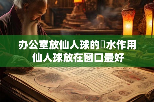 办公室放仙人球的風水作用 仙人球放在窗口最好