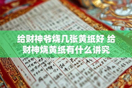 给财神爷烧几张黄纸好 给财神烧黄纸有什么讲究