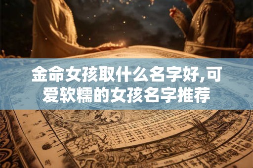 金命女孩取什么名字好,可爱软糯的女孩名字推荐