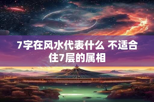 7字在风水代表什么 不适合住7层的属相