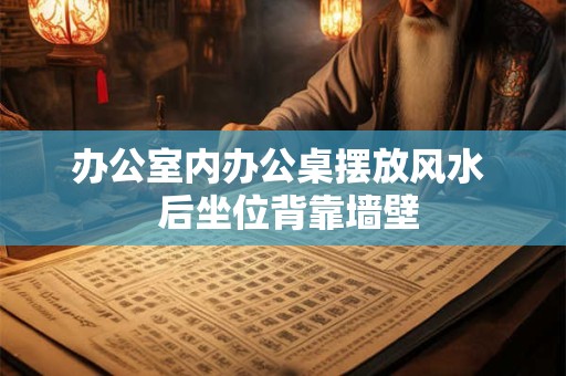 办公室内办公桌摆放风水  后坐位背靠墙壁