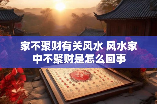 家不聚财有关风水 风水家中不聚财是怎么回事
