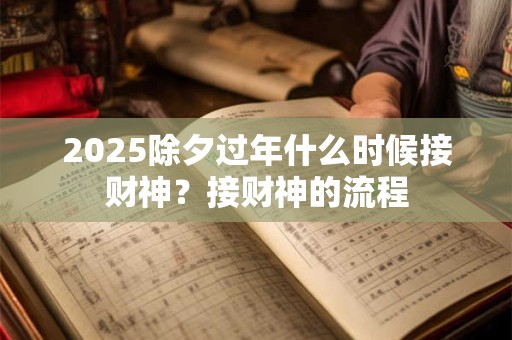 2025除夕过年什么时候接财神？接财神的流程