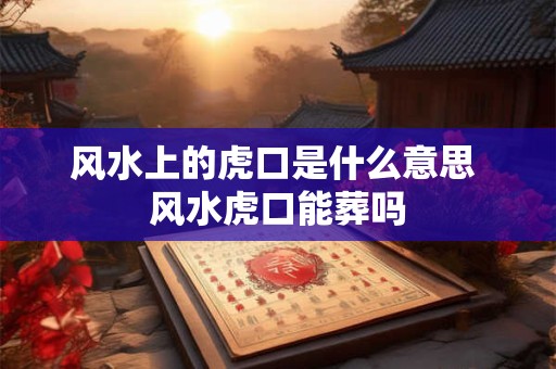 风水上的虎口是什么意思 风水虎口能葬吗