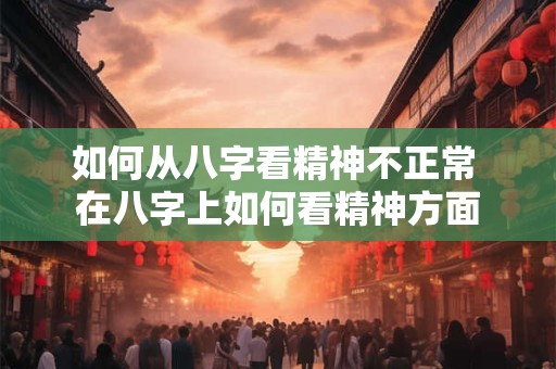 如何从八字看精神不正常 在八字上如何看精神方面