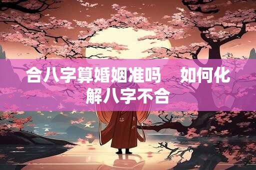 合八字算婚姻准吗    如何化解八字不合