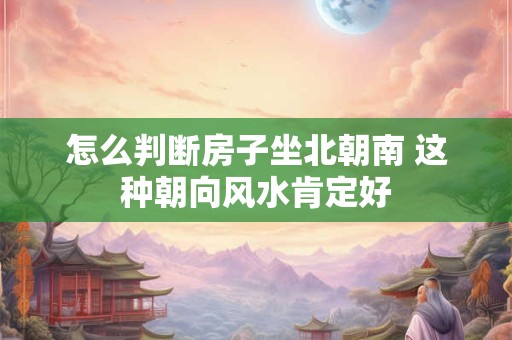 怎么判断房子坐北朝南 这种朝向风水肯定好