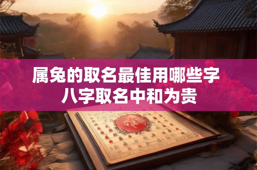 属兔的取名最佳用哪些字 八字取名中和为贵