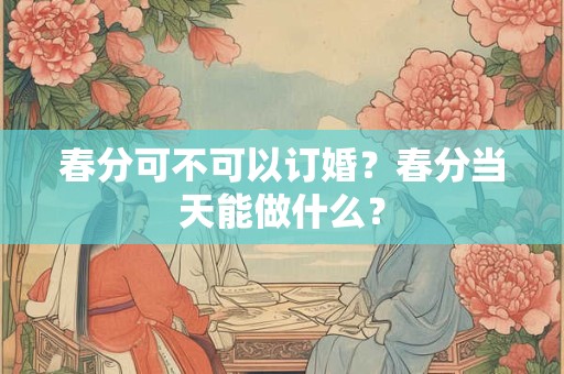 春分可不可以订婚？春分当天能做什么？
