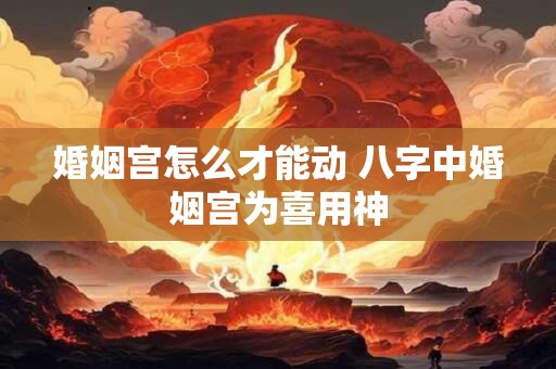 婚姻宫怎么才能动 八字中婚姻宫为喜用神