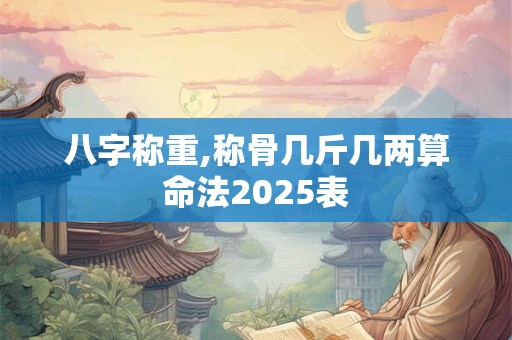 八字称重,称骨几斤几两算命法2025表