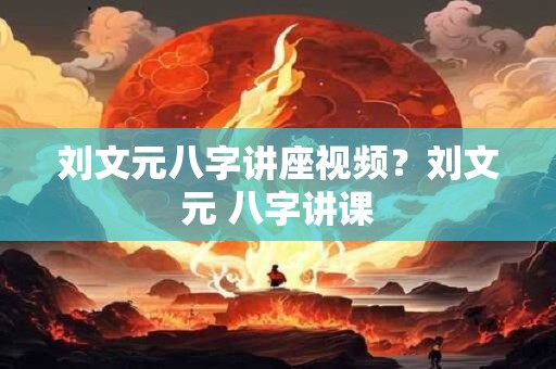 刘文元八字讲座视频？刘文元 八字讲课