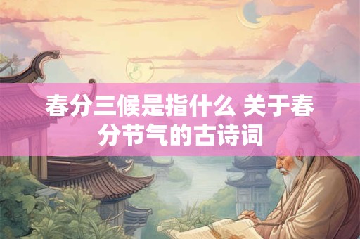 详细阅读:春分三候是指什么 关于春分节气的古诗词 春分三候是指什么 关于春分节气的古诗词