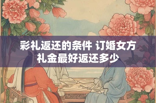 彩礼返还的条件 订婚女方礼金最好返还多少