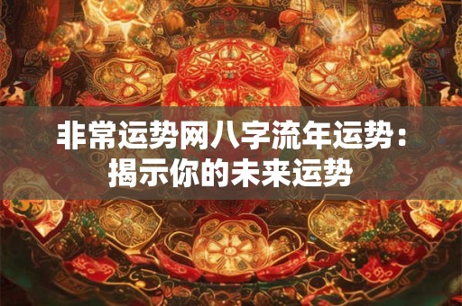 非常运势网八字流年运势：揭示你的未来运势