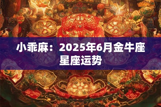 小乖麻：2025年6月金牛座星座运势